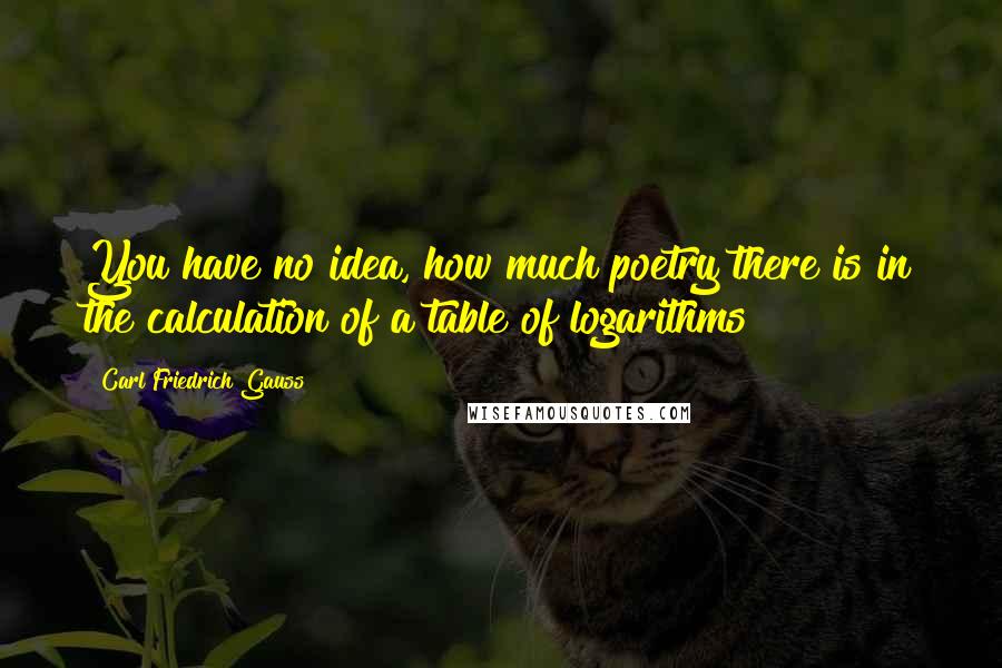 Carl Friedrich Gauss Quotes: You have no idea, how much poetry there is in the calculation of a table of logarithms!