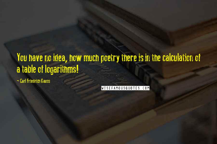 Carl Friedrich Gauss Quotes: You have no idea, how much poetry there is in the calculation of a table of logarithms!