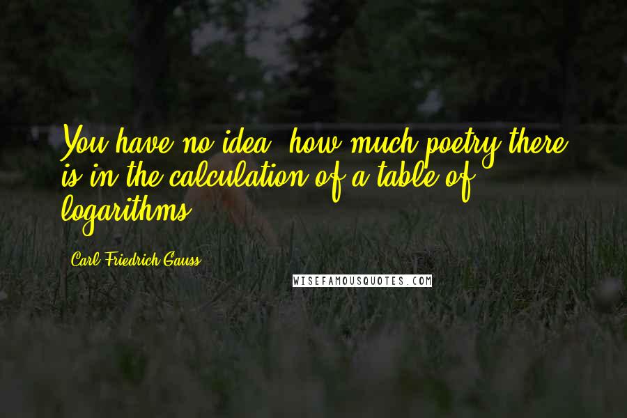 Carl Friedrich Gauss Quotes: You have no idea, how much poetry there is in the calculation of a table of logarithms!