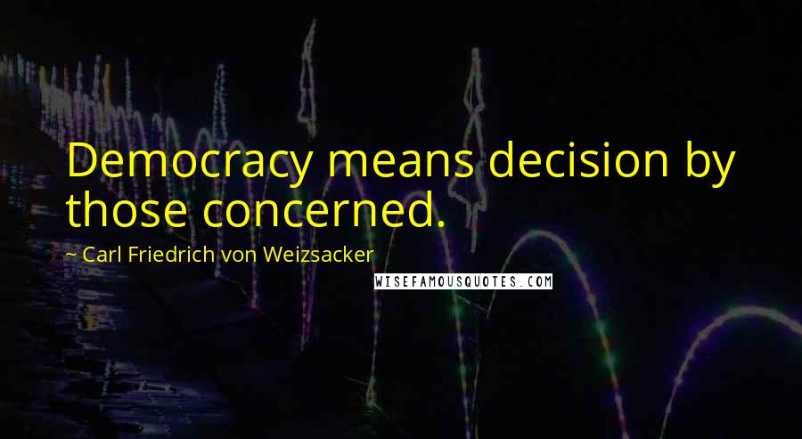 Carl Friedrich Von Weizsacker Quotes: Democracy means decision by those concerned.
