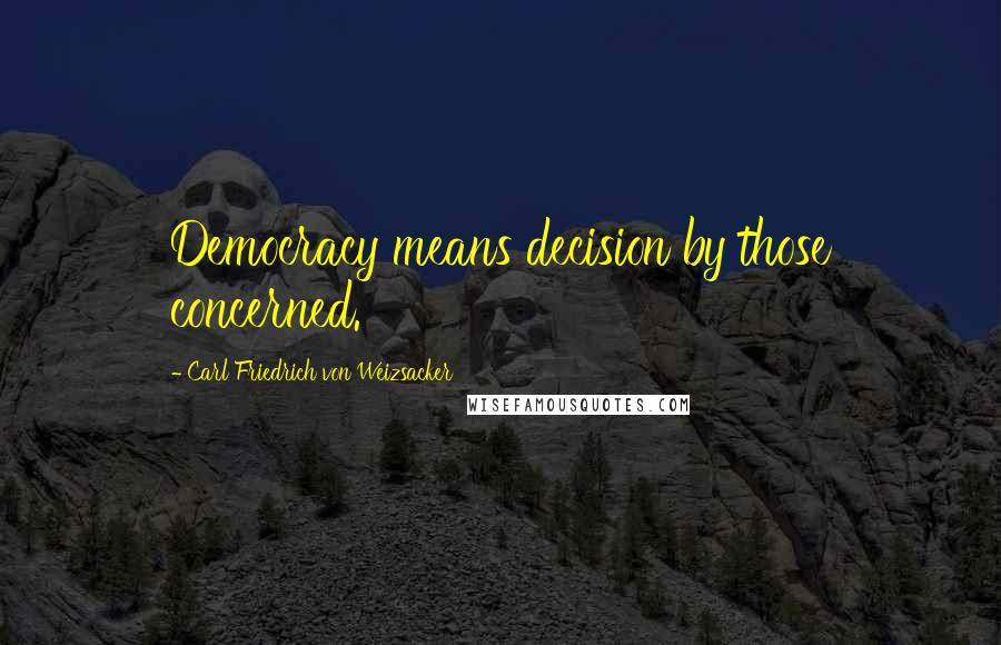 Carl Friedrich Von Weizsacker Quotes: Democracy means decision by those concerned.