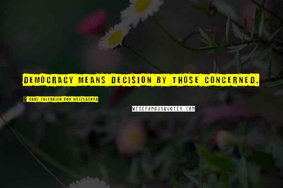 Carl Friedrich Von Weizsacker Quotes: Democracy means decision by those concerned.