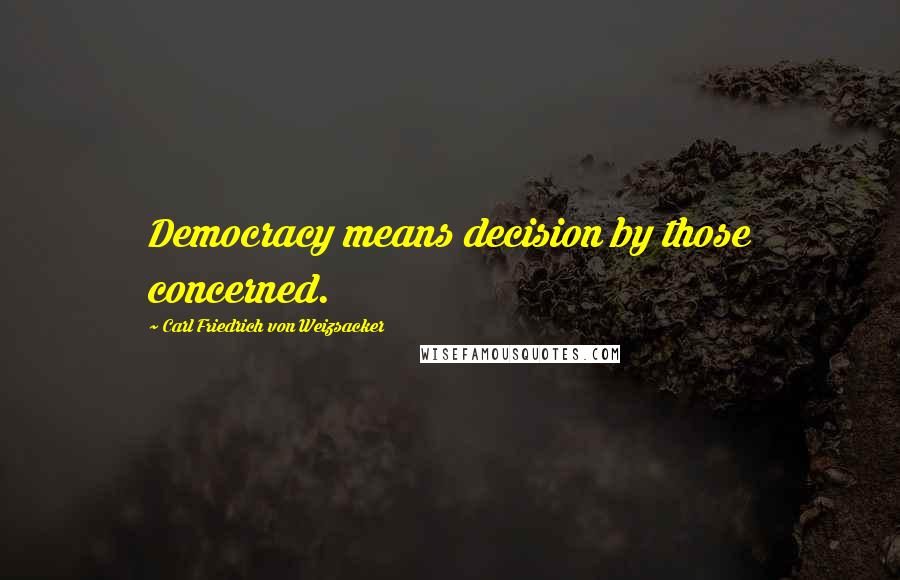 Carl Friedrich Von Weizsacker Quotes: Democracy means decision by those concerned.