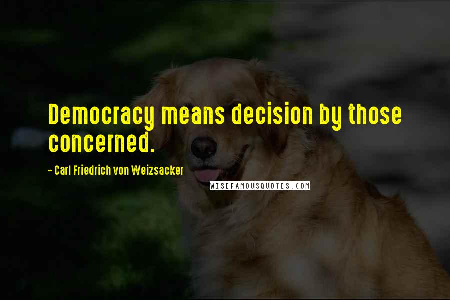 Carl Friedrich Von Weizsacker Quotes: Democracy means decision by those concerned.