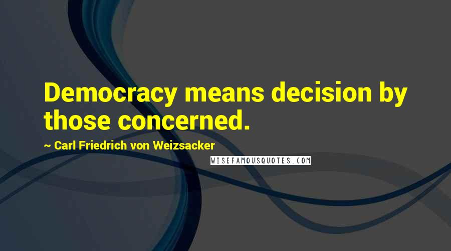 Carl Friedrich Von Weizsacker Quotes: Democracy means decision by those concerned.