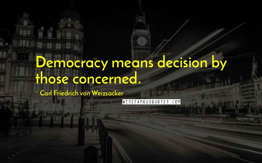 Carl Friedrich Von Weizsacker Quotes: Democracy means decision by those concerned.