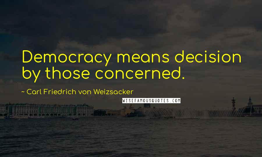 Carl Friedrich Von Weizsacker Quotes: Democracy means decision by those concerned.