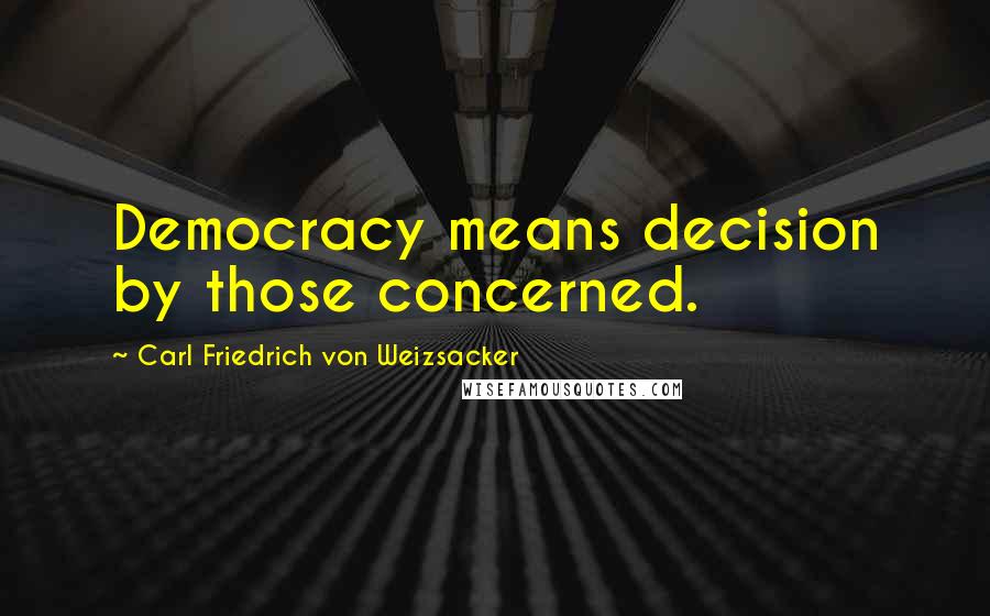 Carl Friedrich Von Weizsacker Quotes: Democracy means decision by those concerned.