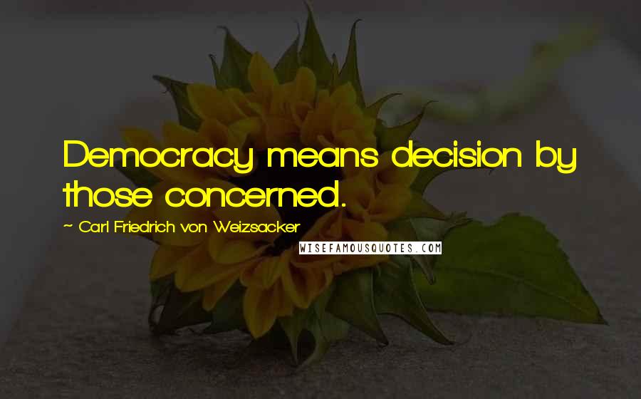 Carl Friedrich Von Weizsacker Quotes: Democracy means decision by those concerned.