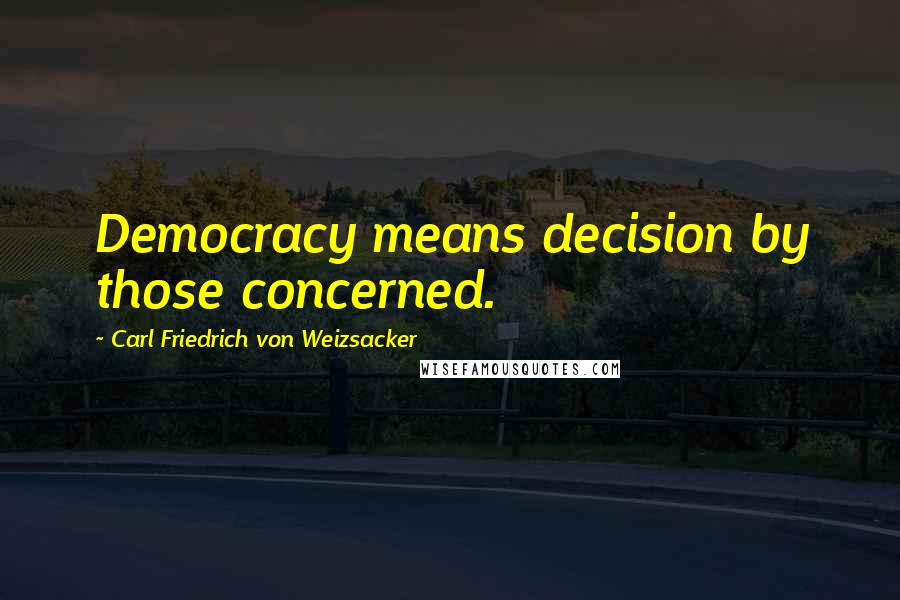 Carl Friedrich Von Weizsacker Quotes: Democracy means decision by those concerned.