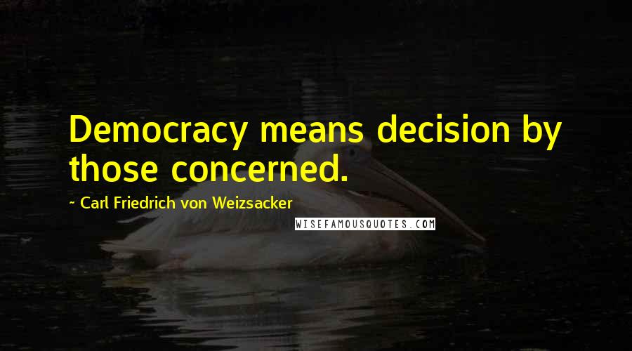 Carl Friedrich Von Weizsacker Quotes: Democracy means decision by those concerned.