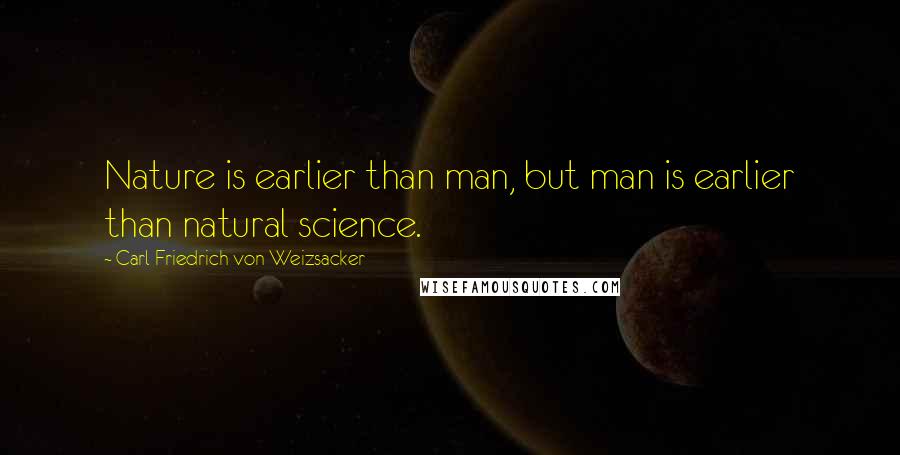 Carl Friedrich Von Weizsacker Quotes: Nature is earlier than man, but man is earlier than natural science.