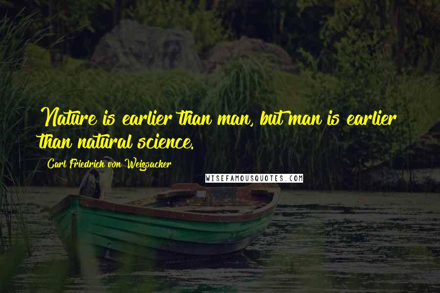 Carl Friedrich Von Weizsacker Quotes: Nature is earlier than man, but man is earlier than natural science.