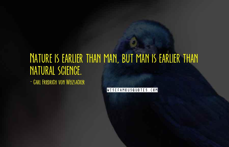 Carl Friedrich Von Weizsacker Quotes: Nature is earlier than man, but man is earlier than natural science.