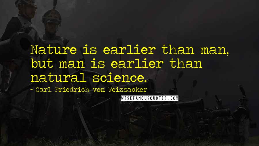 Carl Friedrich Von Weizsacker Quotes: Nature is earlier than man, but man is earlier than natural science.