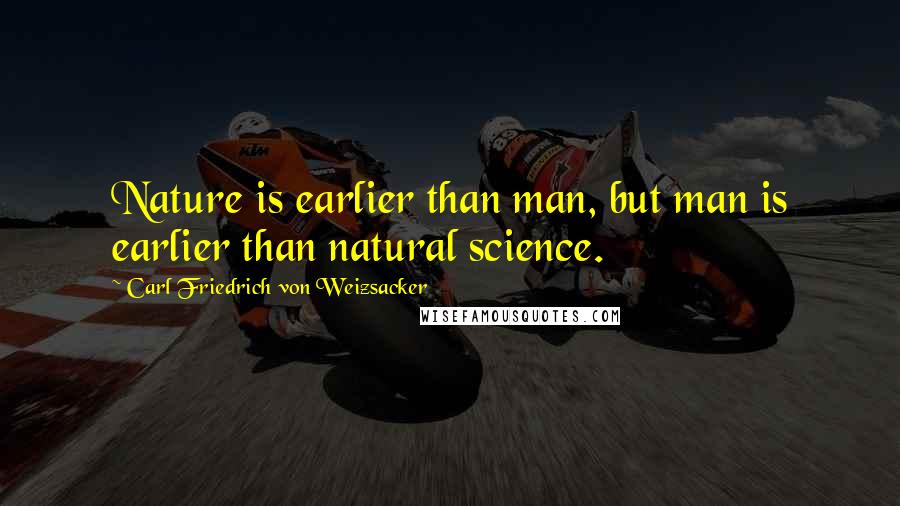 Carl Friedrich Von Weizsacker Quotes: Nature is earlier than man, but man is earlier than natural science.