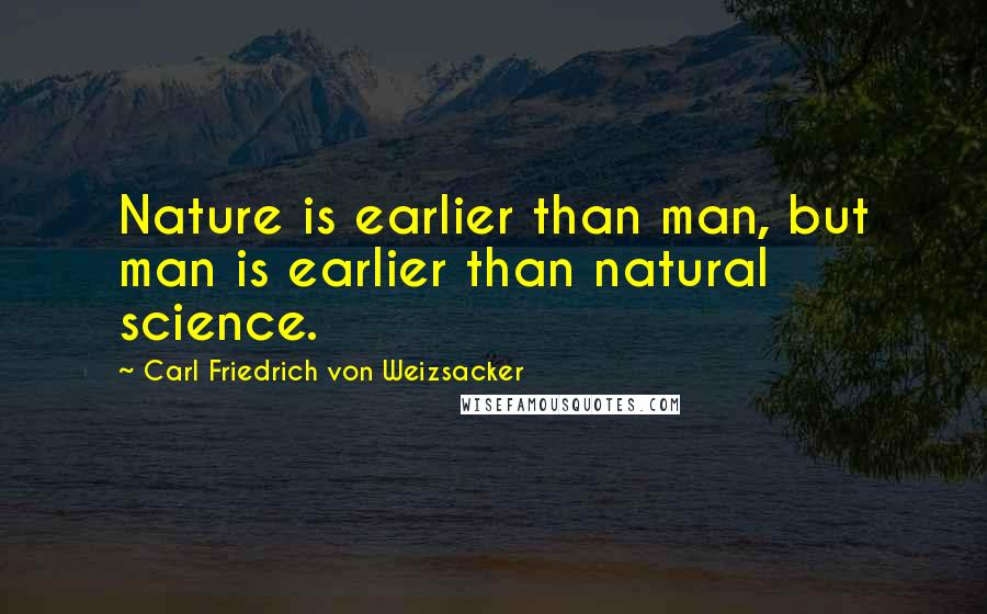 Carl Friedrich Von Weizsacker Quotes: Nature is earlier than man, but man is earlier than natural science.