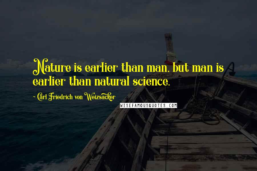 Carl Friedrich Von Weizsacker Quotes: Nature is earlier than man, but man is earlier than natural science.