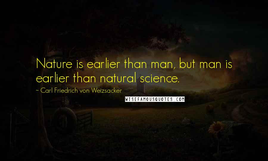 Carl Friedrich Von Weizsacker Quotes: Nature is earlier than man, but man is earlier than natural science.