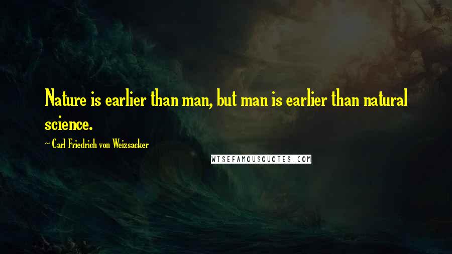 Carl Friedrich Von Weizsacker Quotes: Nature is earlier than man, but man is earlier than natural science.