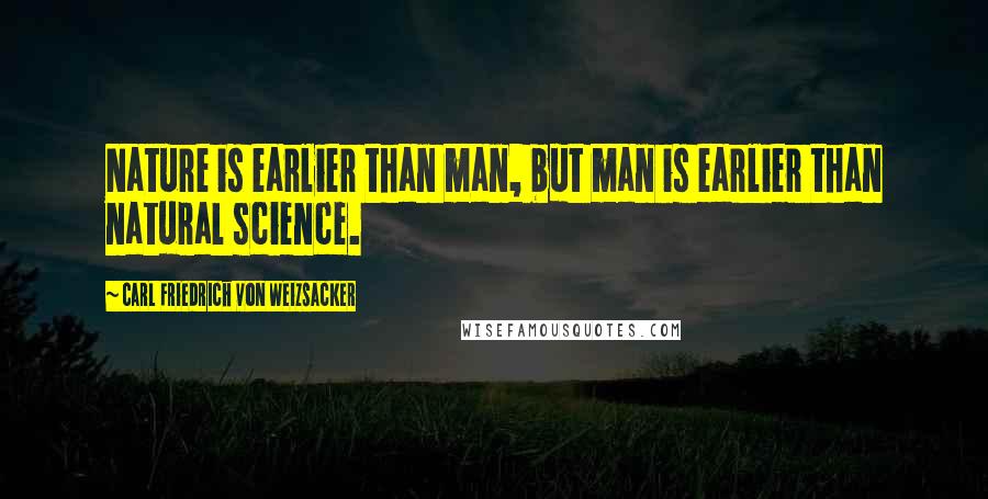 Carl Friedrich Von Weizsacker Quotes: Nature is earlier than man, but man is earlier than natural science.