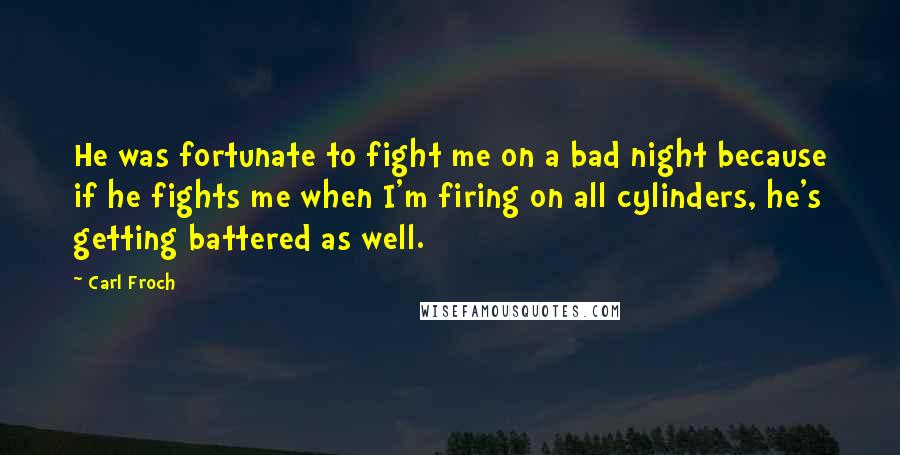 Carl Froch Quotes: He was fortunate to fight me on a bad night because if he fights me when I'm firing on all cylinders, he's getting battered as well.