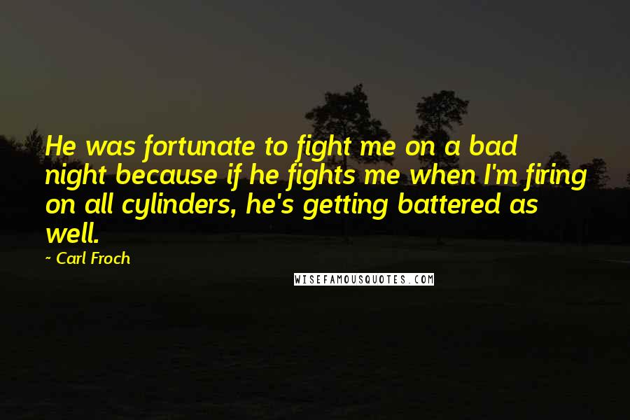 Carl Froch Quotes: He was fortunate to fight me on a bad night because if he fights me when I'm firing on all cylinders, he's getting battered as well.
