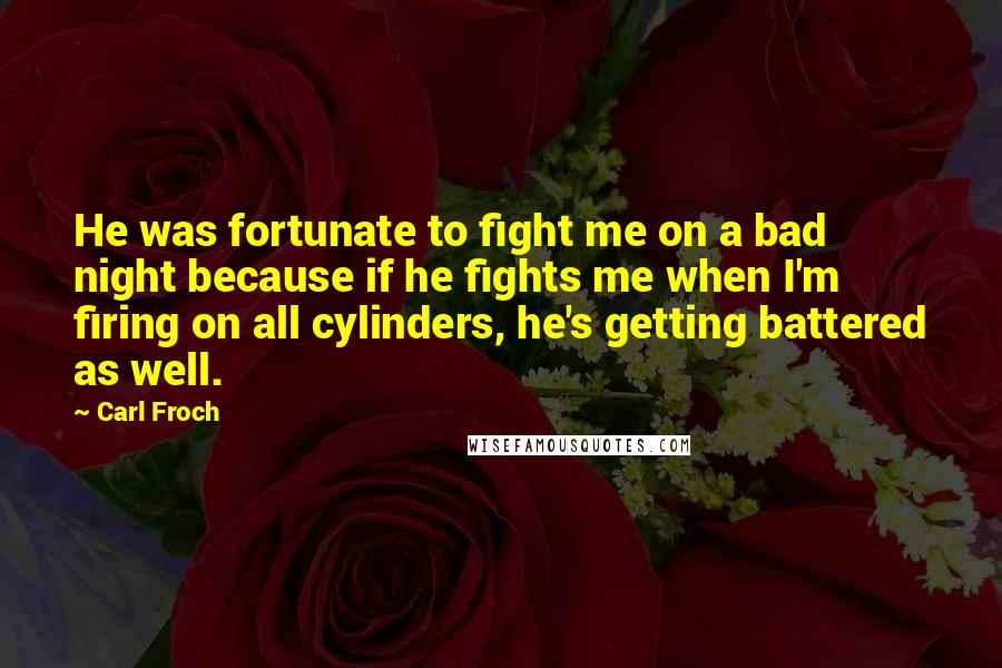 Carl Froch Quotes: He was fortunate to fight me on a bad night because if he fights me when I'm firing on all cylinders, he's getting battered as well.