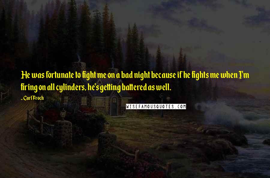 Carl Froch Quotes: He was fortunate to fight me on a bad night because if he fights me when I'm firing on all cylinders, he's getting battered as well.