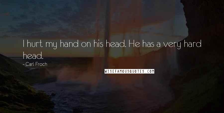 Carl Froch Quotes: I hurt my hand on his head. He has a very hard head.