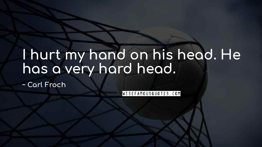 Carl Froch Quotes: I hurt my hand on his head. He has a very hard head.