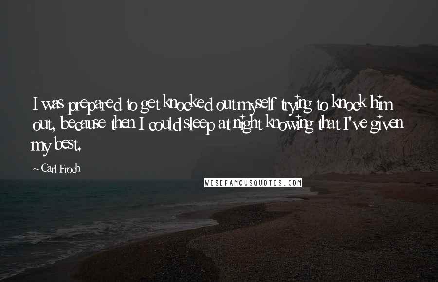 Carl Froch Quotes: I was prepared to get knocked out myself trying to knock him out, because then I could sleep at night knowing that I've given my best.
