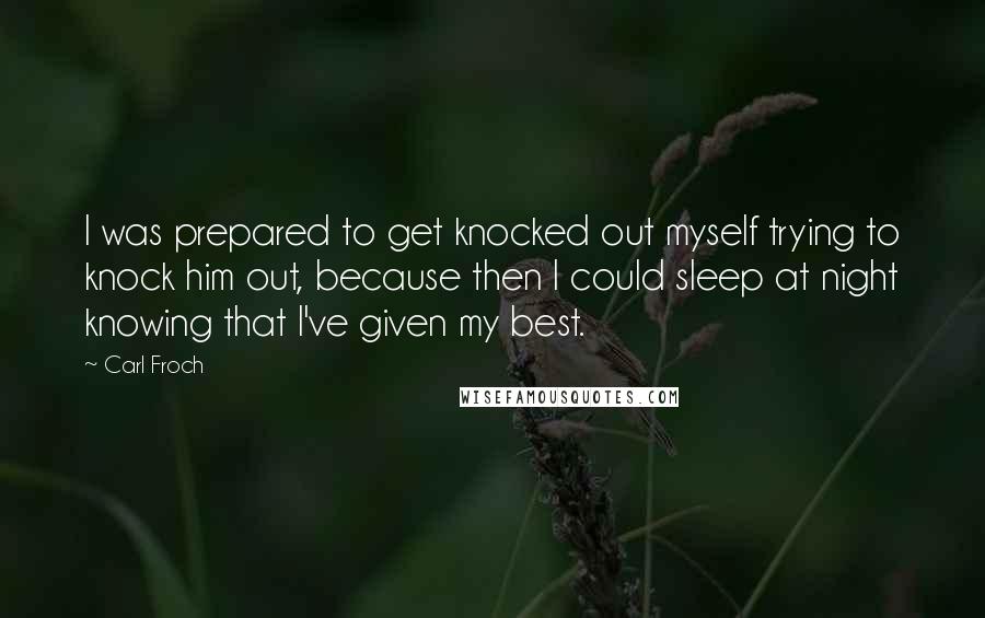 Carl Froch Quotes: I was prepared to get knocked out myself trying to knock him out, because then I could sleep at night knowing that I've given my best.