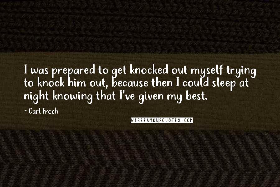 Carl Froch Quotes: I was prepared to get knocked out myself trying to knock him out, because then I could sleep at night knowing that I've given my best.