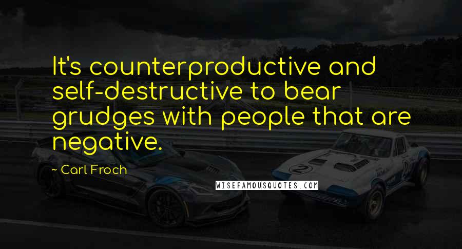 Carl Froch Quotes: It's counterproductive and self-destructive to bear grudges with people that are negative.