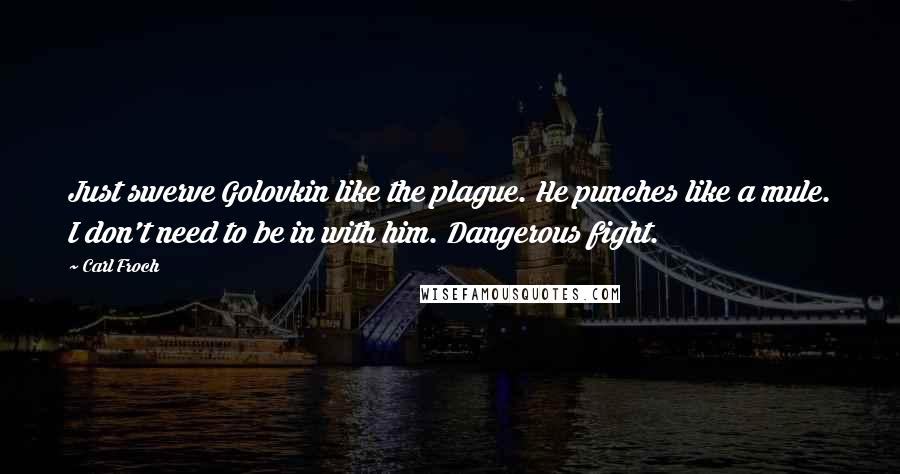 Carl Froch Quotes: Just swerve Golovkin like the plague. He punches like a mule. I don't need to be in with him. Dangerous fight.