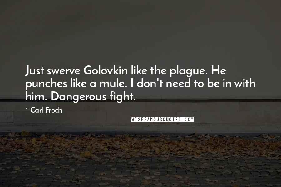 Carl Froch Quotes: Just swerve Golovkin like the plague. He punches like a mule. I don't need to be in with him. Dangerous fight.