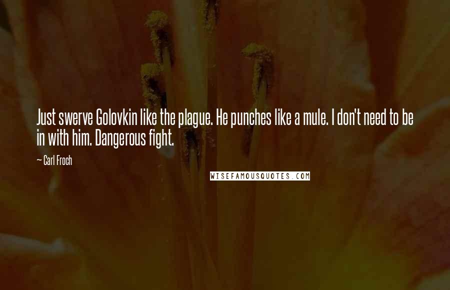 Carl Froch Quotes: Just swerve Golovkin like the plague. He punches like a mule. I don't need to be in with him. Dangerous fight.