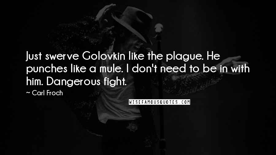 Carl Froch Quotes: Just swerve Golovkin like the plague. He punches like a mule. I don't need to be in with him. Dangerous fight.