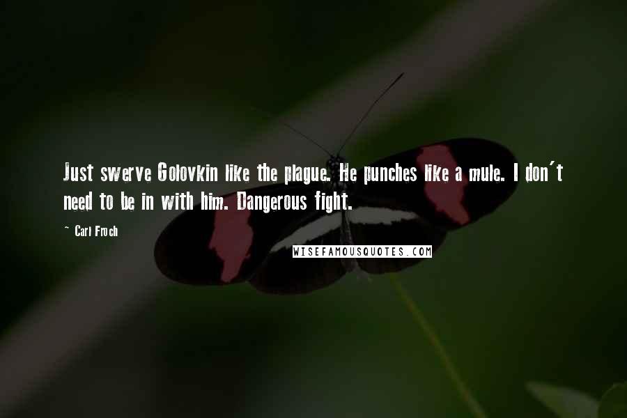 Carl Froch Quotes: Just swerve Golovkin like the plague. He punches like a mule. I don't need to be in with him. Dangerous fight.