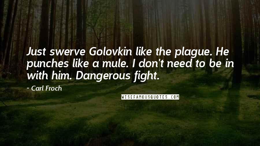 Carl Froch Quotes: Just swerve Golovkin like the plague. He punches like a mule. I don't need to be in with him. Dangerous fight.