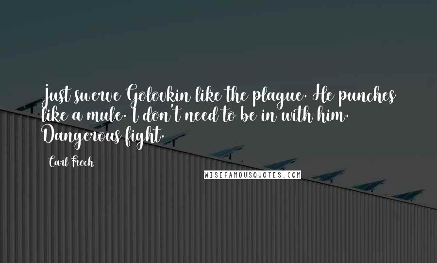 Carl Froch Quotes: Just swerve Golovkin like the plague. He punches like a mule. I don't need to be in with him. Dangerous fight.