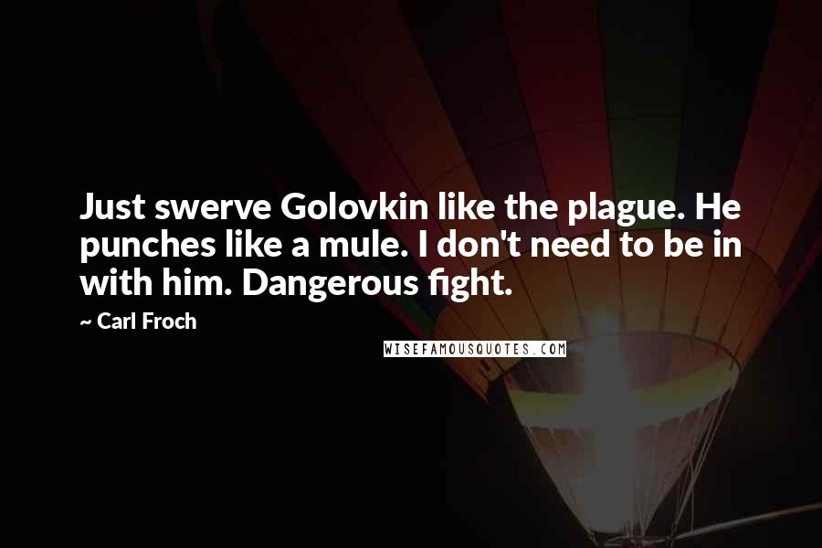 Carl Froch Quotes: Just swerve Golovkin like the plague. He punches like a mule. I don't need to be in with him. Dangerous fight.