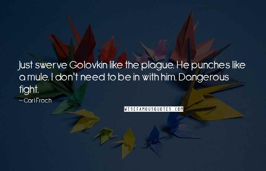 Carl Froch Quotes: Just swerve Golovkin like the plague. He punches like a mule. I don't need to be in with him. Dangerous fight.