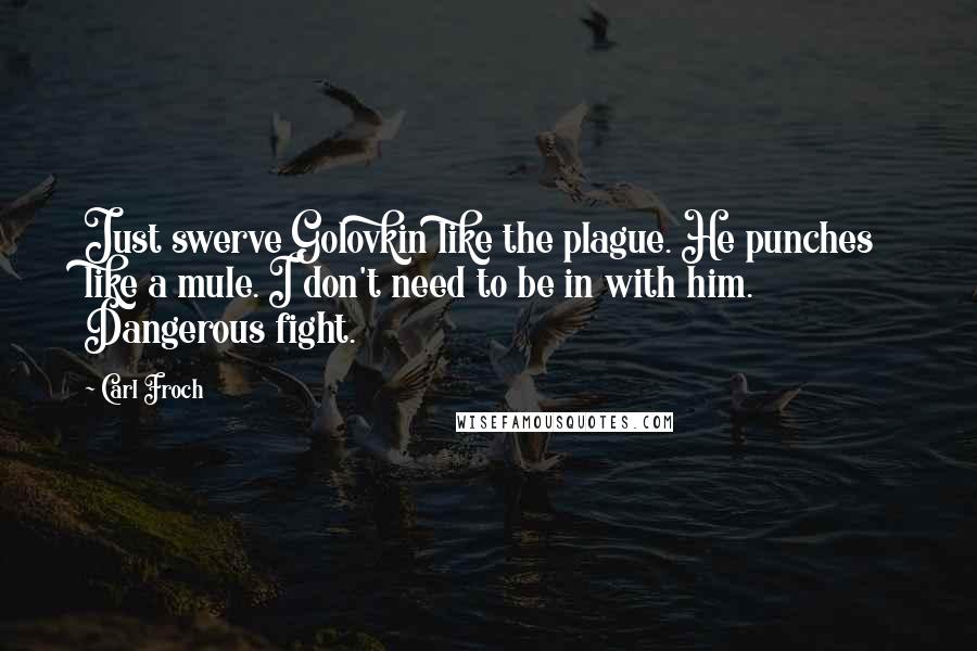 Carl Froch Quotes: Just swerve Golovkin like the plague. He punches like a mule. I don't need to be in with him. Dangerous fight.