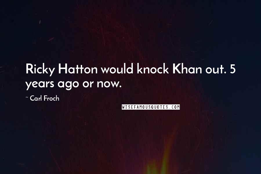 Carl Froch Quotes: Ricky Hatton would knock Khan out. 5 years ago or now.