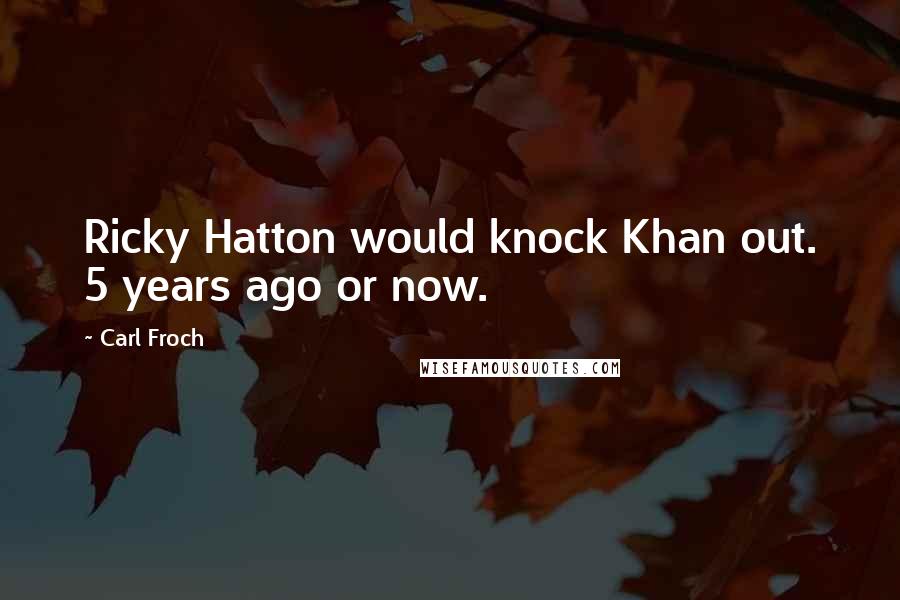 Carl Froch Quotes: Ricky Hatton would knock Khan out. 5 years ago or now.