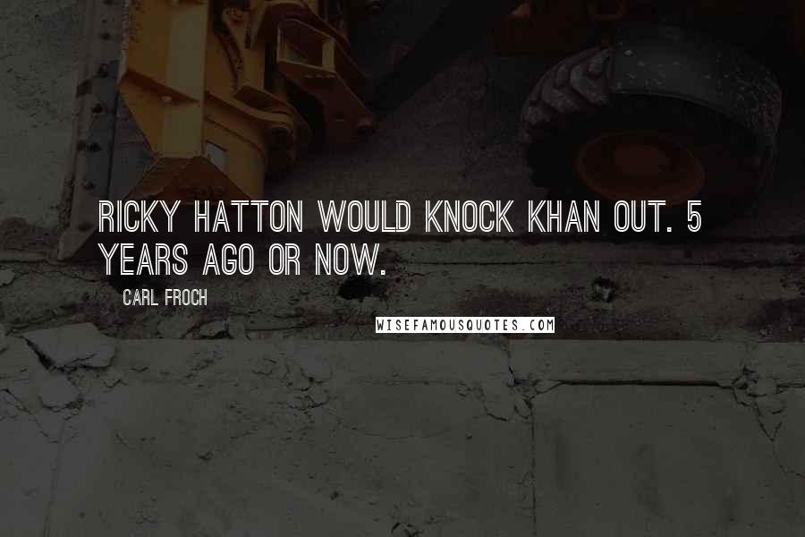 Carl Froch Quotes: Ricky Hatton would knock Khan out. 5 years ago or now.