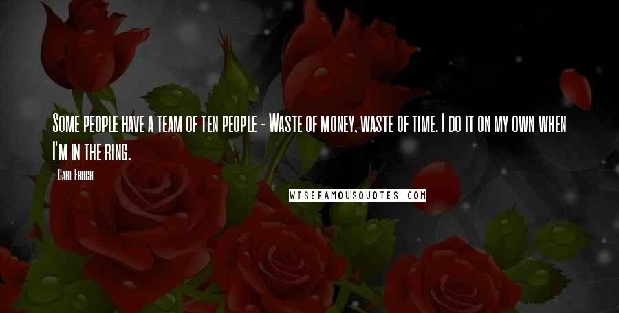 Carl Froch Quotes: Some people have a team of ten people - Waste of money, waste of time. I do it on my own when I'm in the ring.