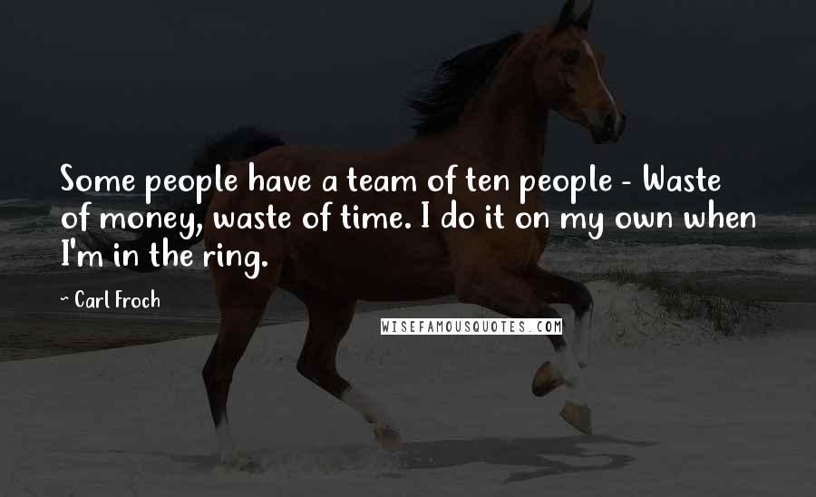 Carl Froch Quotes: Some people have a team of ten people - Waste of money, waste of time. I do it on my own when I'm in the ring.